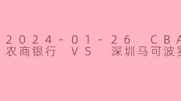 2024年1月26日CBA常规赛,九台农商银行对阵深圳马可波罗的比赛结果如何?